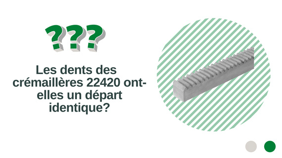 Les dents des crémaillères 22420 ont-elles un départ identique ? 