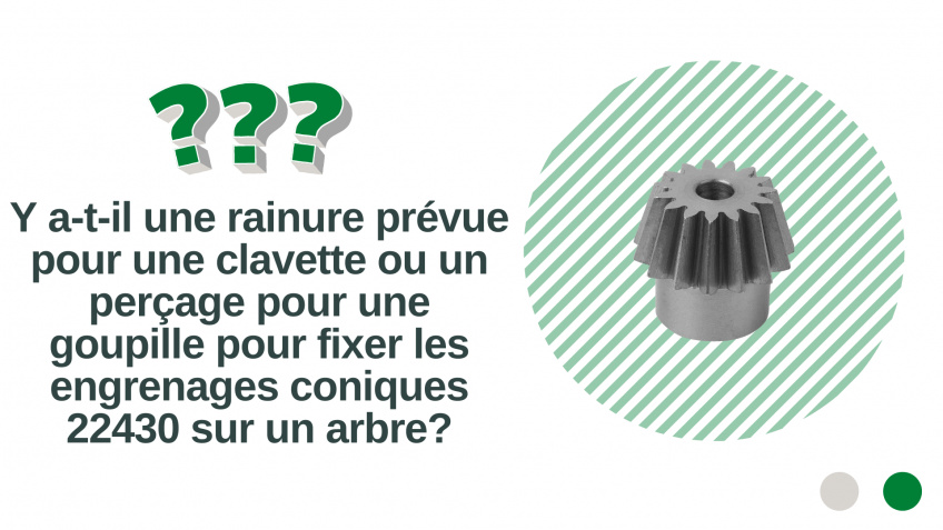 Y a-t-il une rainure prévue pour une clavette ou un perçage pour une goupille pour fixer les engrenages coniques 22430 sur un arbre?